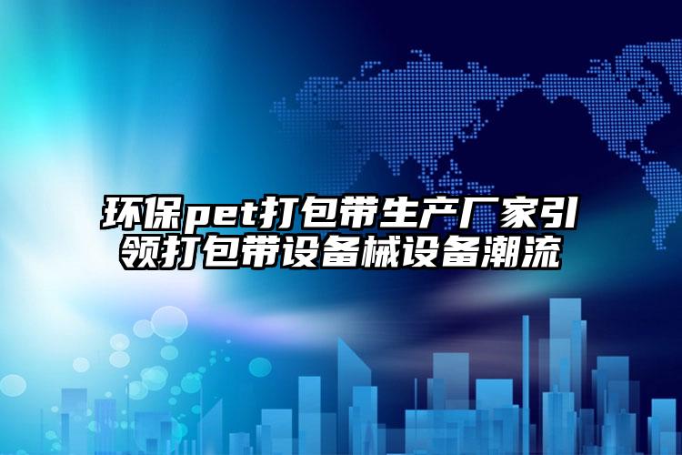 環(huán)保pet打包帶生產(chǎn)廠家引領(lǐng)打包帶設(shè)備械設(shè)備潮流