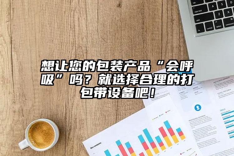 想讓您的包裝產(chǎn)品“會(huì)呼吸”嗎？就選擇合理的打包帶設(shè)備吧！