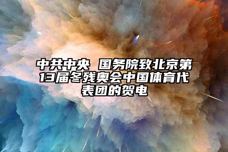 中共中央 國務(wù)院致北京第13屆冬殘奧會(huì)中國體育代表團(tuán)的賀電