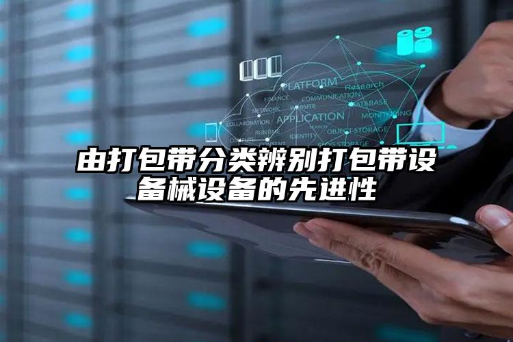 由打包帶分類辨別打包帶設(shè)備械設(shè)備的先進(jìn)性
