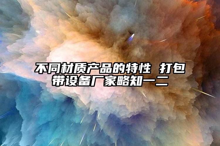 不同材質(zhì)產(chǎn)品的特性 打包帶設(shè)備廠家略知一二