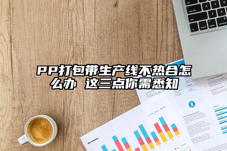PP打包帶生產(chǎn)線不熱合怎么辦 這三點(diǎn)你需悉知