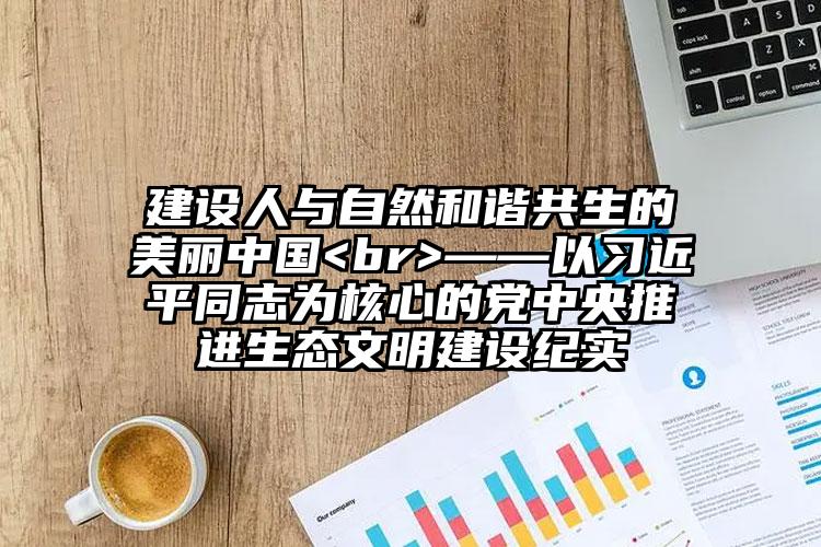 建設(shè)人與自然和諧共生的美麗中國(guó)<br>——以習(xí)近平同志為核心的黨中央推進(jìn)生態(tài)文明建設(shè)紀(jì)實(shí)