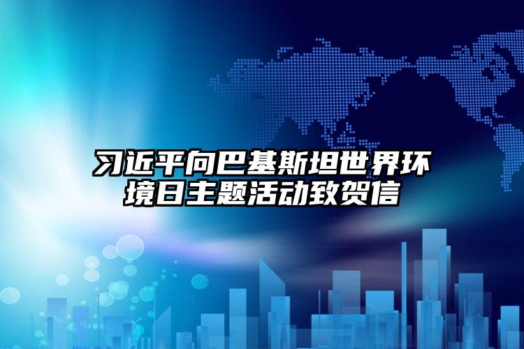 習近平向巴基斯坦世界環(huán)境日主題活動致賀信