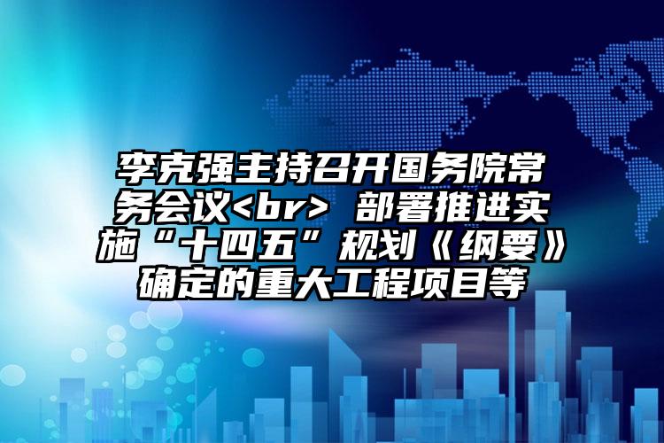 李克強主持召開國務(wù)院常務(wù)會議<br> 部署推進實施“十四五”規(guī)劃《綱要》確定的重大工程項目等