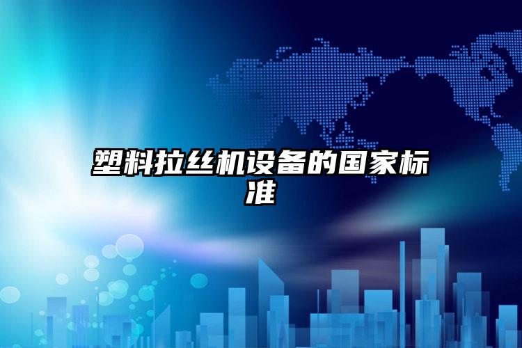 塑料拉絲機設(shè)備的國家標(biāo)準