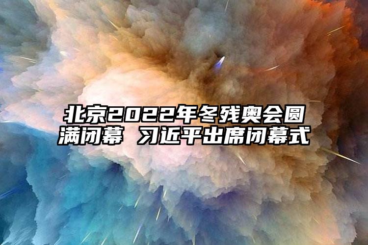 北京2022年冬殘奧會(huì)圓滿閉幕 習(xí)近平出席閉幕式