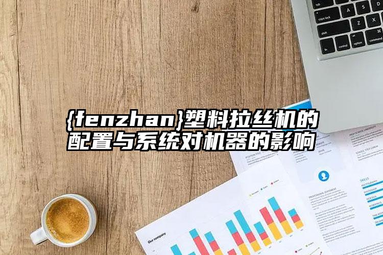 醴陵塑料拉絲機(jī)的配置與系統(tǒng)對(duì)機(jī)器的影響
