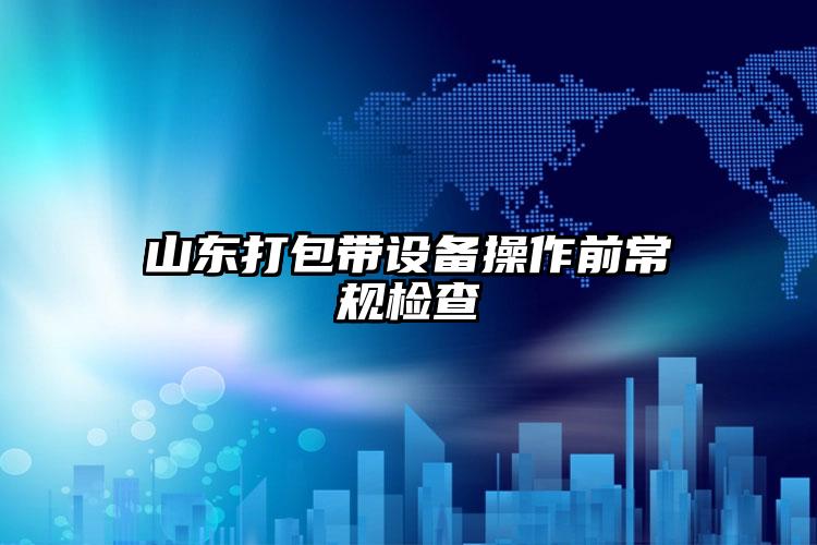 山東打包帶設(shè)備操作前常規(guī)檢查