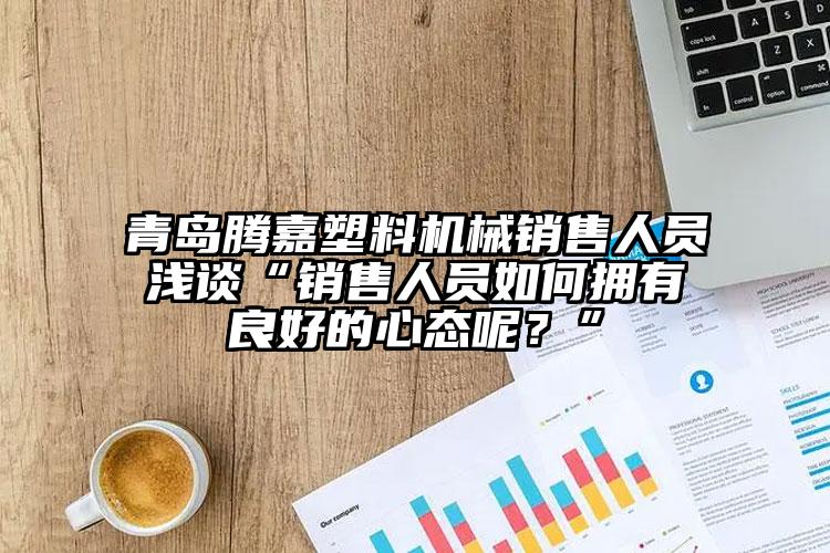 青島騰嘉塑料機(jī)械銷售人員淺談“銷售人員如何擁有良好的心態(tài)呢？”