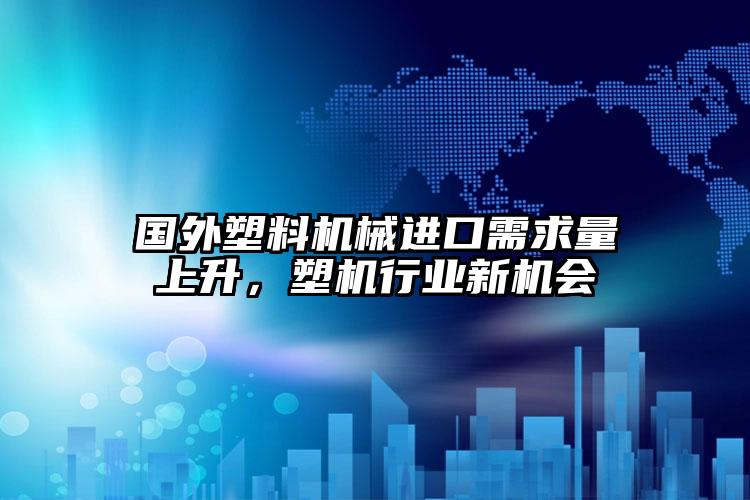國外塑料機(jī)械進(jìn)口需求量上升，塑機(jī)行業(yè)新機(jī)會(huì)