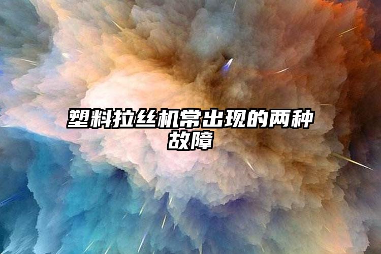 塑料拉絲機常出現(xiàn)的兩種故障