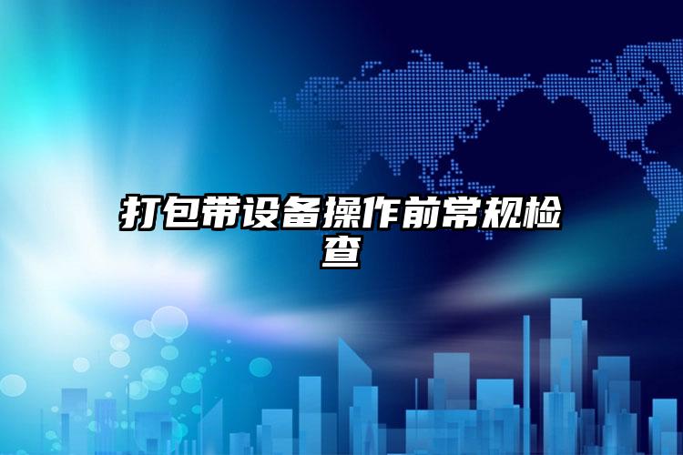 打包帶設(shè)備操作前常規(guī)檢查